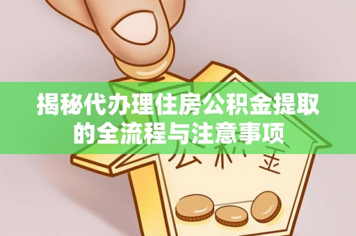 莱城揭秘代办理住房公积金提取的全流程与注意事项