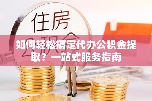 莱城如何轻松搞定代办公积金提取？一站式服务指南