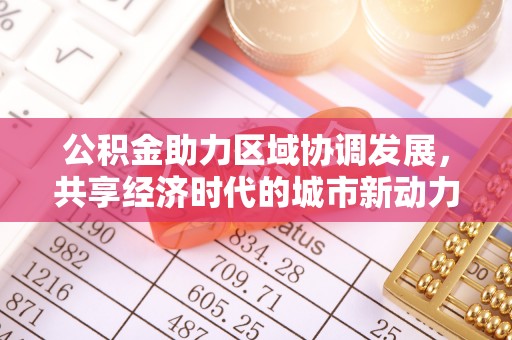 莱城公积金助力区域协调发展，共享经济时代的城市新动力
