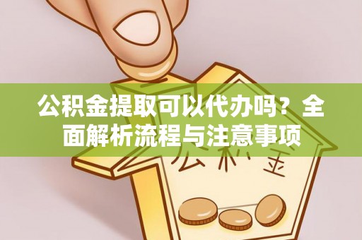 莱城公积金提取可以代办吗？全面解析流程与注意事项