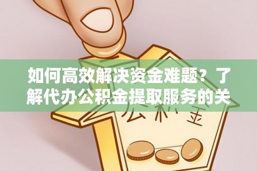 莱城如何高效解决资金难题？了解代办公积金提取服务的关键步骤与优势