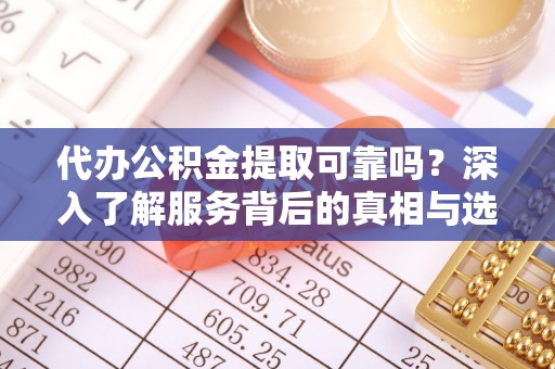 莱城代办公积金提取可靠吗？深入了解服务背后的真相与选择