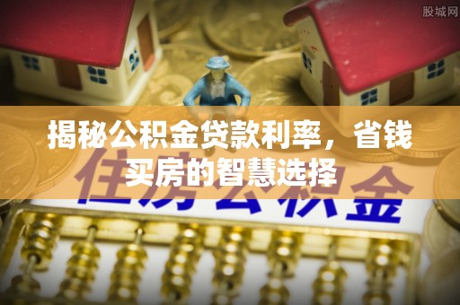 莱城揭秘公积金贷款利率，省钱买房的智慧选择