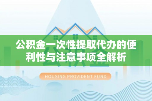 莱城公积金一次性提取代办的便利性与注意事项全解析