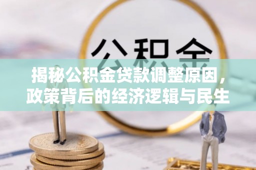 莱城揭秘公积金贷款调整原因，政策背后的经济逻辑与民生考量