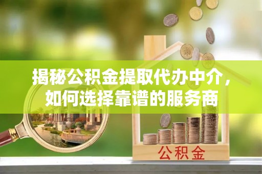 莱城揭秘公积金提取代办中介，如何选择靠谱的服务商