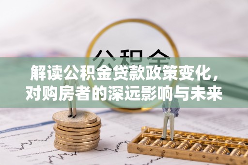 莱城解读公积金贷款政策变化，对购房者的深远影响与未来趋势