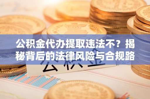 莱城公积金代办提取违法不？揭秘背后的法律风险与合规路径