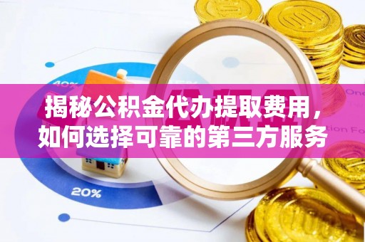 莱城揭秘公积金代办提取费用，如何选择可靠的第三方服务？