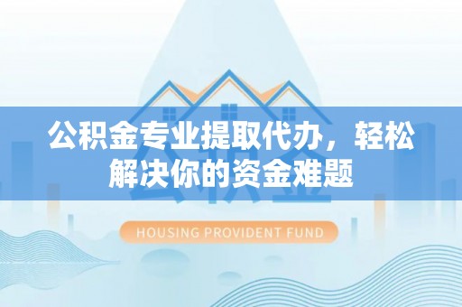 莱城公积金专业提取代办，轻松解决你的资金难题