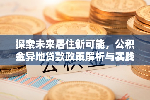 莱城探索未来居住新可能，公积金异地贷款政策解析与实践指南