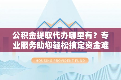 莱城公积金提取代办哪里有？专业服务助您轻松搞定资金难题