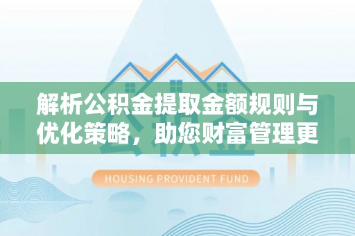 莱城解析公积金提取金额规则与优化策略，助您财富管理更高效