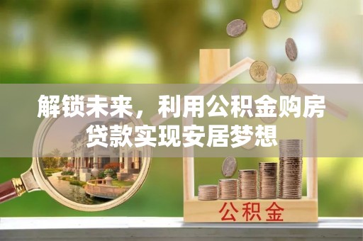 莱城解锁未来，利用公积金购房贷款实现安居梦想