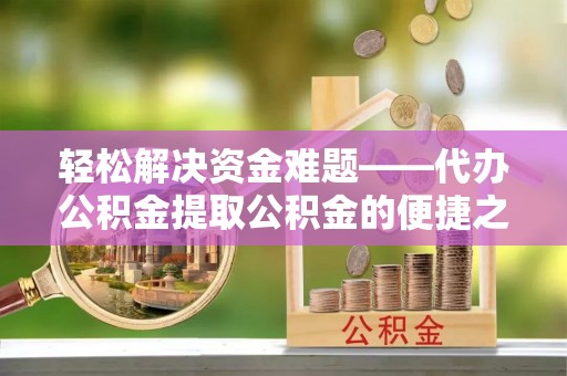 莱城轻松解决资金难题——代办公积金提取公积金的便捷之道