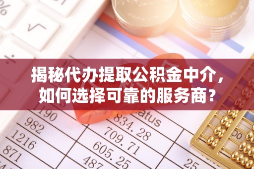 莱城揭秘代办提取公积金中介，如何选择可靠的服务商？