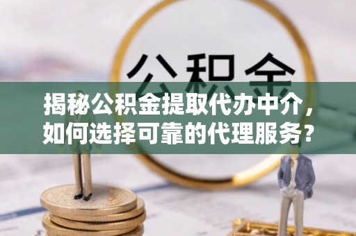 莱城揭秘公积金提取代办中介，如何选择可靠的代理服务？