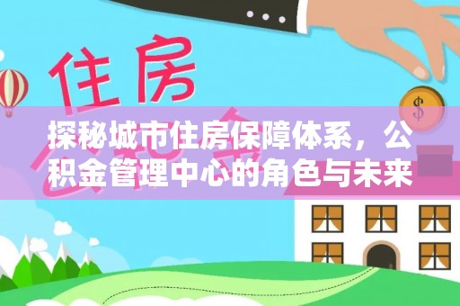 莱城探秘城市住房保障体系，公积金管理中心的角色与未来