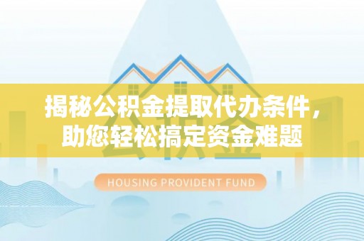 莱城揭秘公积金提取代办条件，助您轻松搞定资金难题