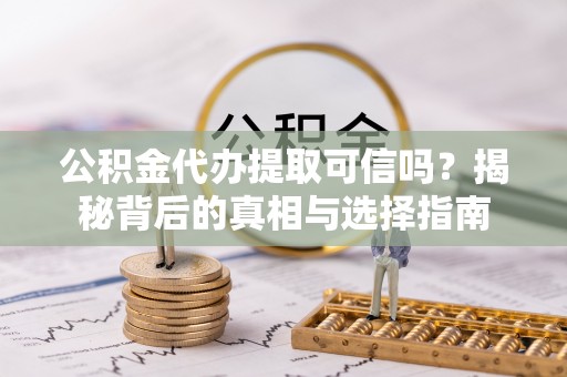 莱城公积金代办提取可信吗？揭秘背后的真相与选择指南
