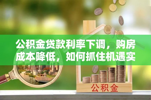 莱城公积金贷款利率下调，购房成本降低，如何抓住机遇实现安居梦想？