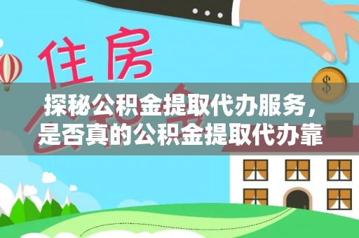 莱城探秘公积金提取代办服务，是否真的公积金提取代办靠谱吗？
