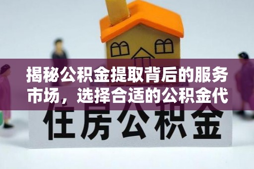 莱城揭秘公积金提取背后的服务市场，选择合适的公积金代办提取公司是关键