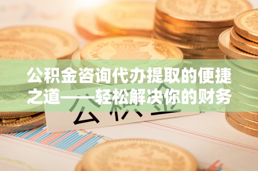 莱城公积金咨询代办提取的便捷之道——轻松解决你的财务难题