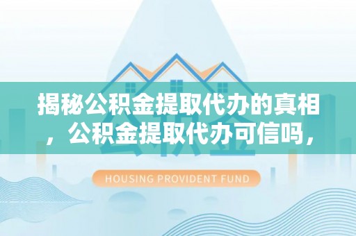莱城揭秘公积金提取代办的真相，公积金提取代办可信吗，如何选择靠谱服务？