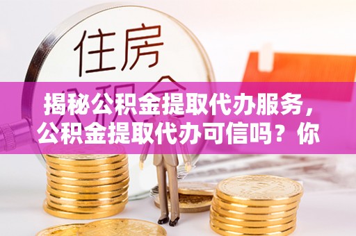 莱城揭秘公积金提取代办服务，公积金提取代办可信吗？你需要知道的真相