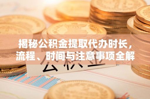 莱城揭秘公积金提取代办时长，流程、时间与注意事项全解析