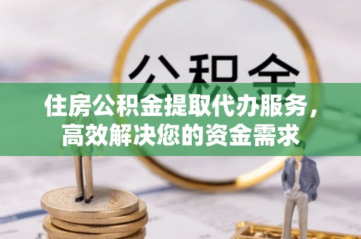莱城住房公积金提取代办服务，高效解决您的资金需求