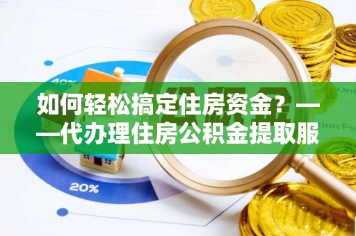 莱城如何轻松搞定住房资金？——代办理住房公积金提取服务全解析