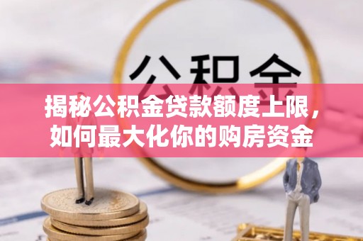 莱城揭秘公积金贷款额度上限，如何最大化你的购房资金