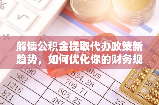 莱城解读公积金提取代办政策新趋势，如何优化你的财务规划