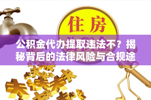 莱城公积金代办提取违法不？揭秘背后的法律风险与合规途径