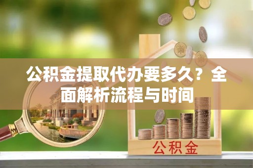 莱城公积金提取代办要多久？全面解析流程与时间