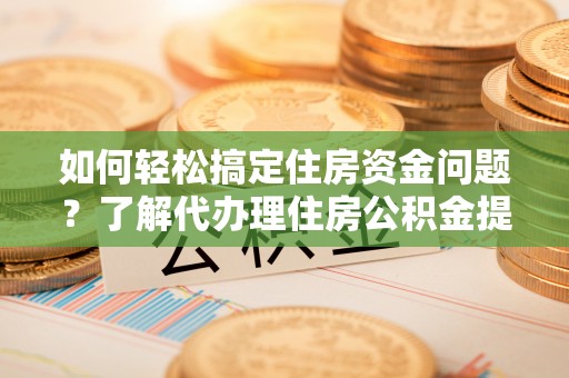 莱城如何轻松搞定住房资金问题？了解代办理住房公积金提取的全流程